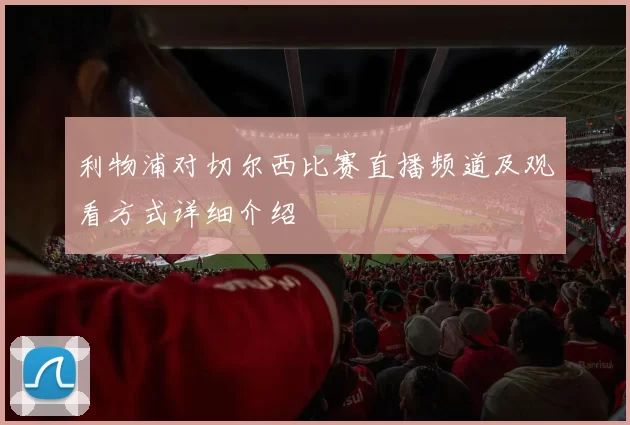 利物浦对切尔西比赛直播频道及观看方式详细介绍