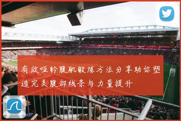 有效哑铃腹肌锻炼方法分享助你塑造完美腹部线条与力量提升