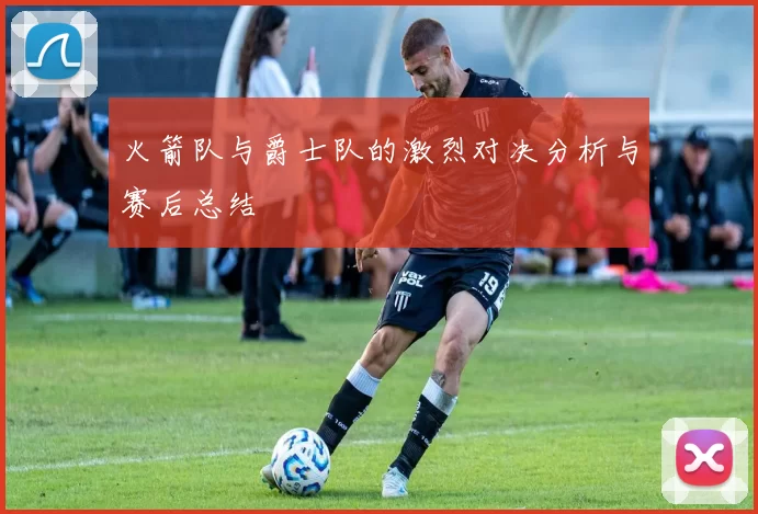 火箭队与爵士队的激烈对决分析与赛后总结