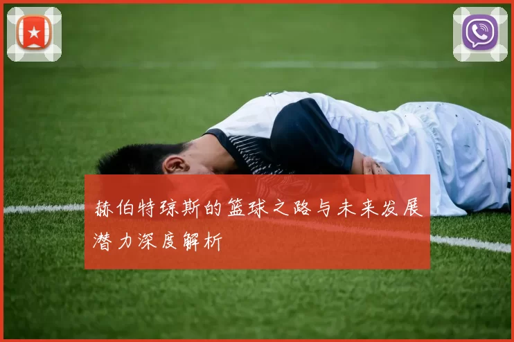 赫伯特琼斯的篮球之路与未来发展潜力深度解析