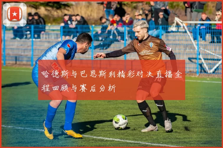 哈德斯与巴恩斯利精彩对决直播全程回顾与赛后分析