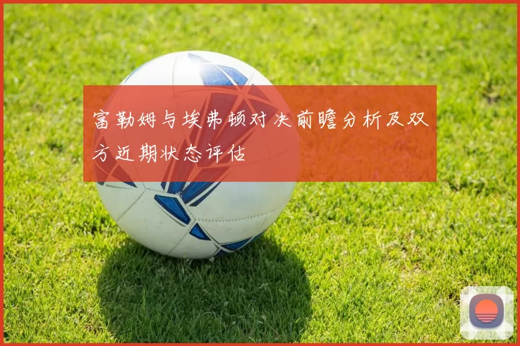 富勒姆与埃弗顿对决前瞻分析及双方近期状态评估