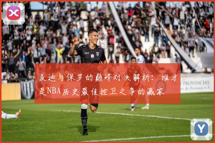 麦迪与保罗的巅峰对决解析：谁才是NBA历史最佳控卫之争的赢家