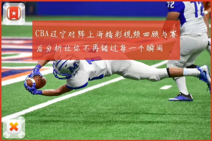 CBA辽宁对阵上海精彩视频回顾与赛后分析让你不再错过每一个瞬间