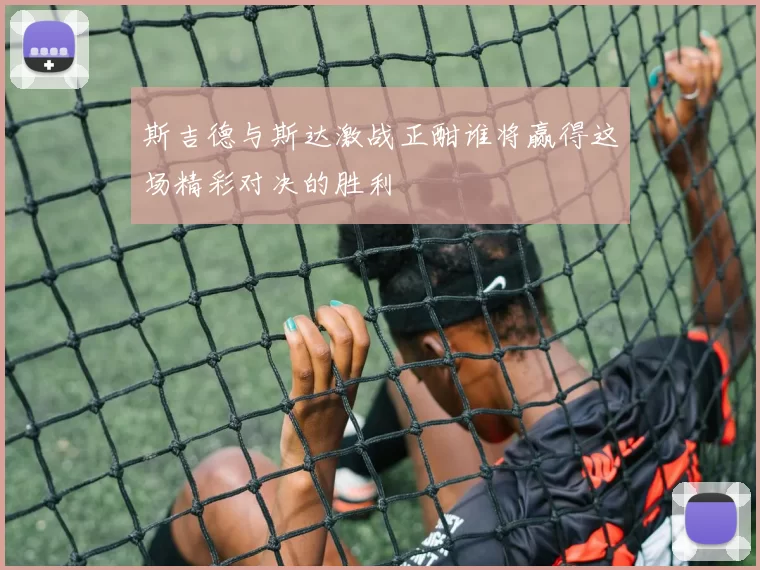 斯吉德与斯达激战正酣谁将赢得这场精彩对决的胜利