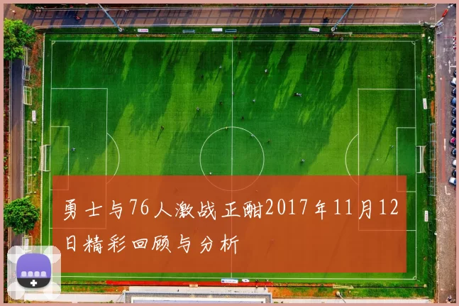 勇士与76人激战正酣2017年11月12日精彩回顾与分析