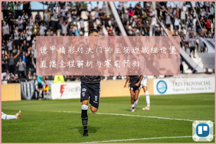 德甲精彩对决门兴主场迎战纽伦堡直播全程解析与赛前预测