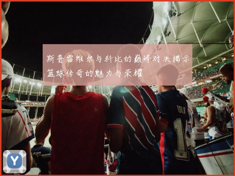斯普雷维尔与科比的巅峰对决揭示篮球传奇的魅力与荣耀