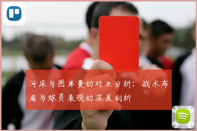 河床与图库曼的对决分析：战术布局与球员表现的深度剖析