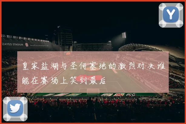 皇家盐湖与圣何塞地的激烈对决谁能在赛场上笑到最后