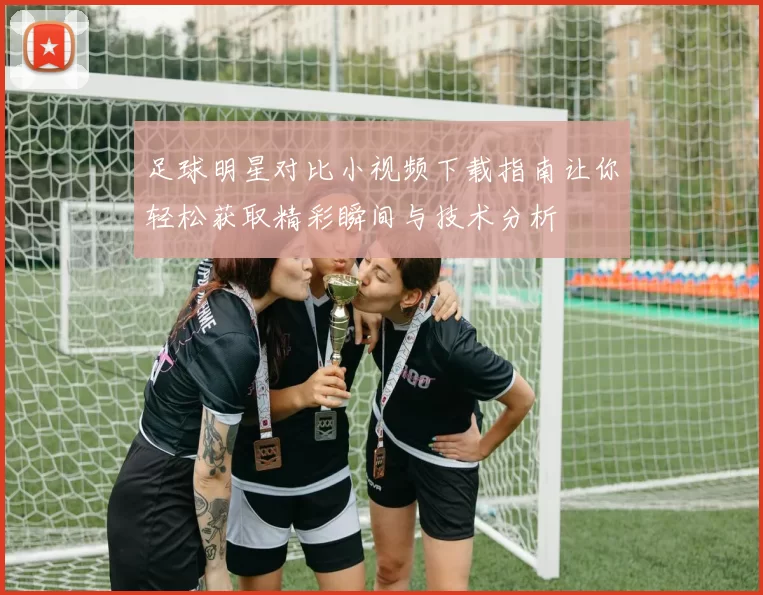 足球明星对比小视频下载指南让你轻松获取精彩瞬间与技术分析