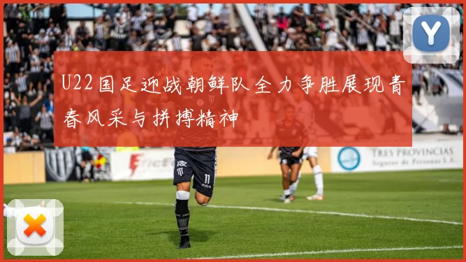 U22国足迎战朝鲜队全力争胜展现青春风采与拼搏精神