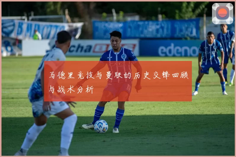 马德里竞技与曼联的历史交锋回顾与战术分析
