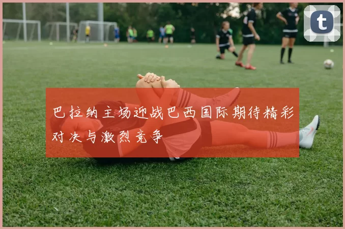 巴拉纳主场迎战巴西国际期待精彩对决与激烈竞争